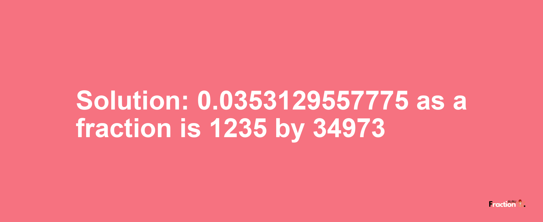 Solution:0.0353129557775 as a fraction is 1235/34973